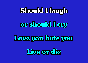 Should I laugh

or should I cry
Love you hate you

Live or die