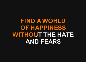 FIND A WORLD
OF HAPPINESS

WITHOUT THE HATE
AND FEARS
