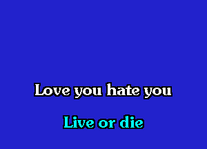 Love you hate you

Live or die