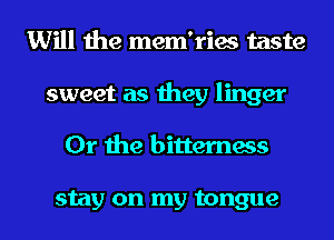 Will the mem'ries taste
sweet as they linger
Or the bitterness

stay on my tongue