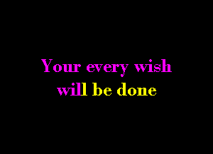Your every Wish

will be done