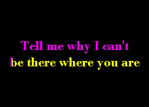 Tell me Why I can't
be there Where you are