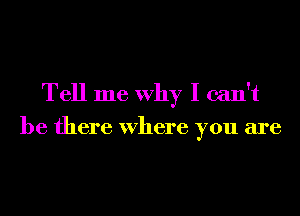 Tell me Why I can't
be there Where you are