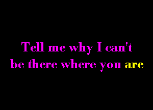 Tell me Why I can't
be there Where you are