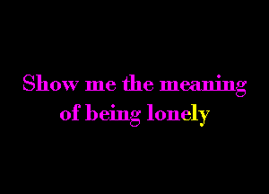 Show me the meaning

of being lonely