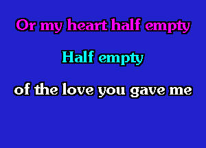 Half empty

of the love you gave me