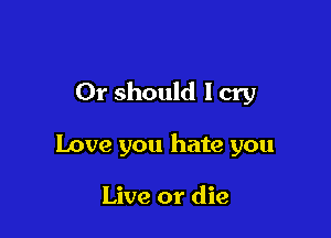 Or should I cry

Love you hate you

Live or die
