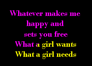 Whatever makes me

happy and

sets you free

'What a. girl wants

What a girl needs I