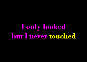 I only looked

but I never touched
