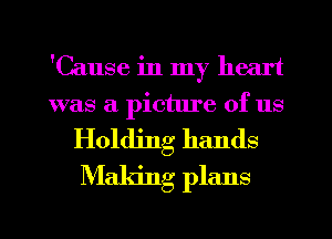 'Cause in my heart
was a picture of us

Holding hands
Making plans