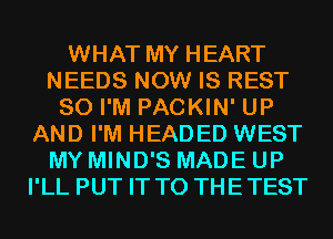 WHAT MY HEART
NEEDS NOW IS REST
SO I'M PACKIN' UP
AND I'M HEADED WEST
MY MIND'S MADE UP
I'LL PUT IT TO THETEST