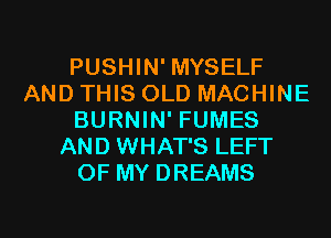 PUSHIN' MYSELF
AND THIS OLD MACHINE
BURNIN' FUMES
AND WHAT'S LEFT
OF MY DREAMS