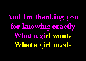 And I'm thanking you

for knowing exactly
What a girl wants
What a girl needs