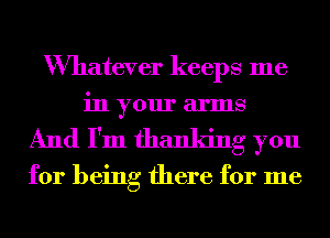 Wmatever keeps me
in your arms
And I'm thanking you

for being there for me