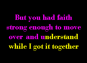 But you had faith

strong enough to move
over and understand

While I got it together