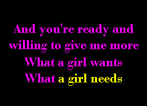 And you're ready and
willing to give me more

What a girl wants
What a girl needs
