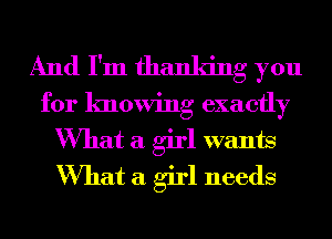 And I'm thanking you

for knowing exactly
What a girl wants
What a girl needs