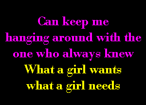 Can keep me
hanging around With the

one Who always knew
What a girl wants
What a girl needs