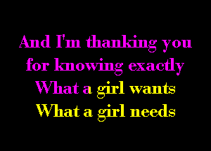 And I'm thanking you

for knowing exactly
What a girl wants
What a girl needs