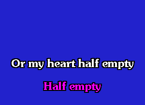 Or my heart half empty