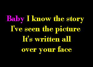 Baby I know the story

I've seen the picture
It's written all
over your face