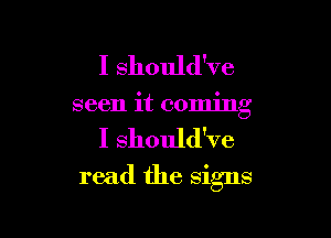 I should've
seen it coming

I should've

read the signs