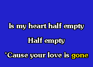 Is my heart half empty

Half empty

'Cause your love is gone