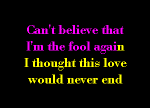 Can't believe that
I'm the fool again

I thought this love

would never end

g