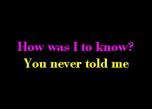 How was I to know?

You never told me