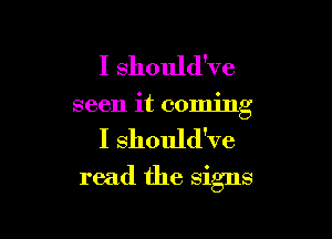 I should've
seen it coming

I should've

read the signs