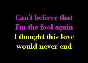 Can't believe that
I'm the fool again

I thought this love

would never end

g