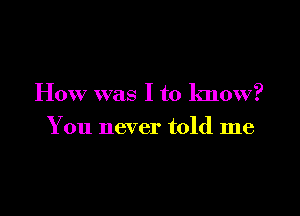 How was I to know?

You never told me