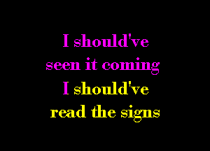 I should've
seen it coming

I should've

read the signs