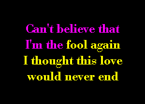Can't believe that
I'm the fool again

I thought this love

would never end

g