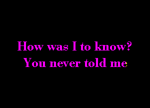 How was I to know?

You never told me