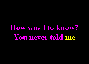 How was I to know?

You never told me