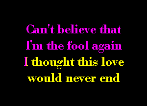 Can't believe that
I'm the fool again

I thought this love

would never end

g