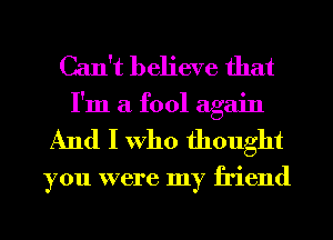 Can't believe that
I'm a fool again
And I Who thought

you were my friend