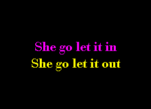 She go let it in

She go let it out