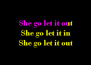 She go let it out

She go let it in
She go let it out