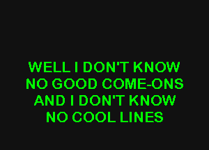 WELL I DON'T KNOW

NO GOOD COME-ONS
AND I DON'T KNOW
NO COOL LINES