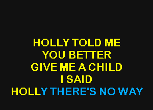 HOLLY TOLD ME
YOU BETTER

GIVE ME A CHILD
I SAID
HOLLY THERE'S NO WAY