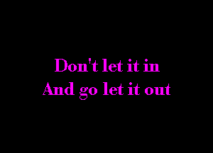 Don't let it in

And go let it out