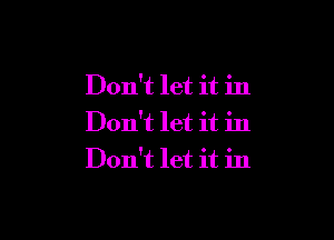 Don't let it in

Don't let it in
Don't let it in