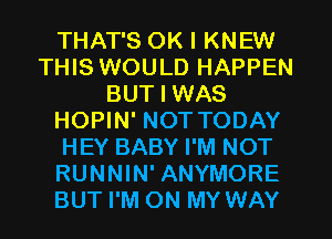 THAT'S OK I KNEW
THIS WOULD HAPPEN
BUT I WAS
HOPIN' NOT TODAY
HEY BABY I'M NOT
RUNNIN' ANYMORE
BUT I'M ON MY WAY