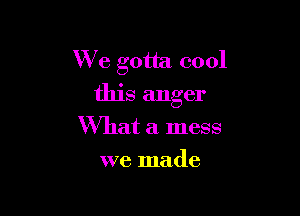 We gotta cool
this anger

What a mess
we made