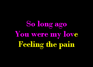 So long ago

You were my love

F eeling the pain