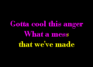 Gotta cool this anger

What a mess
that we've made