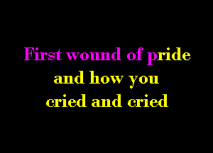 First wound of pride
and how you
cried and cried