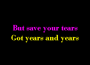 But save your tears

Cot years and years